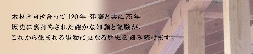 木材と向き合って１１０年　建築と共に４０年歴史に裏打ちされた確かな知識と経験が、これから生まれる建物に更なる歴史を刻み続けます。